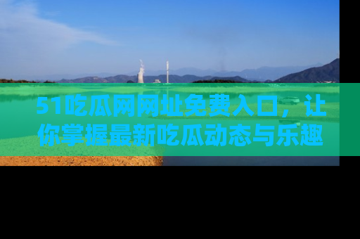 51吃瓜网网址免费入口,让你掌握最新吃瓜动态与乐趣!