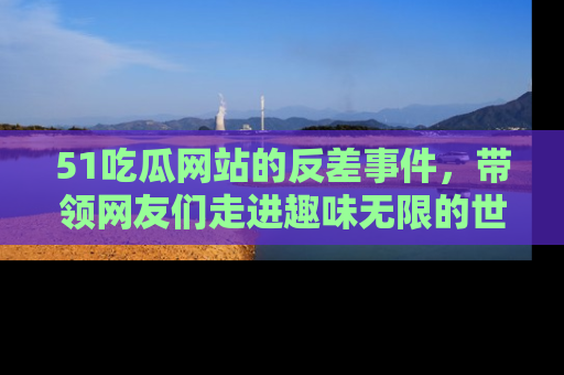 51吃瓜网站的反差事件,带领网友们走进趣味无限的世界