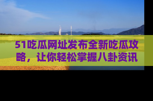 51吃瓜网址发布全新吃瓜攻略,让你轻松掌握八卦资讯!