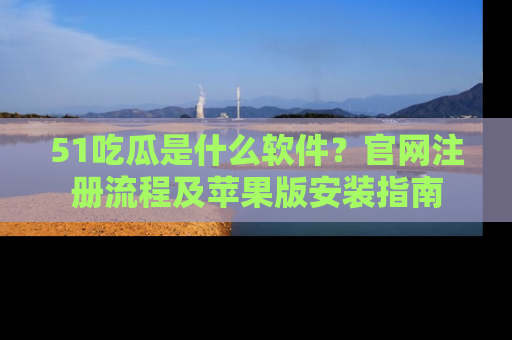 51吃瓜是什么软件?官网注册流程及苹果版安装指南