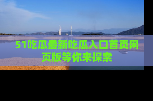 51吃瓜最新吃瓜入口首页网页版等你来探索