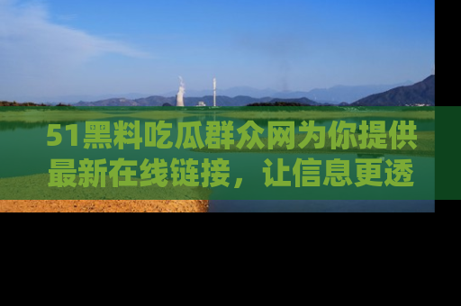 51黑料吃瓜群众网为你提供最新在线链接,让信息更透明