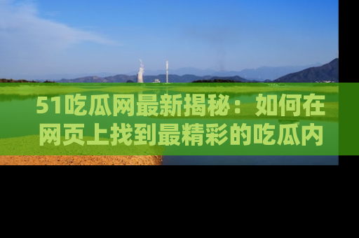 51吃瓜网最新揭秘:如何在网页上找到最精彩的吃瓜内容