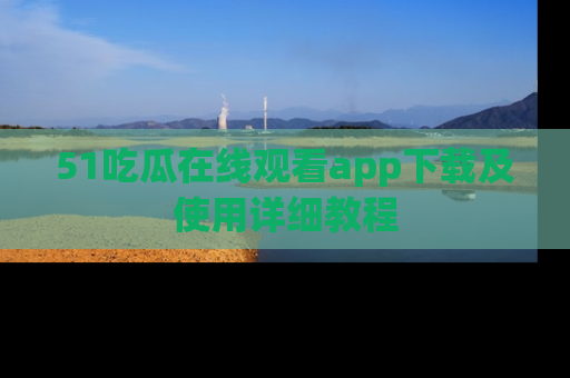 51吃瓜在线观看app下载及使用详细教程