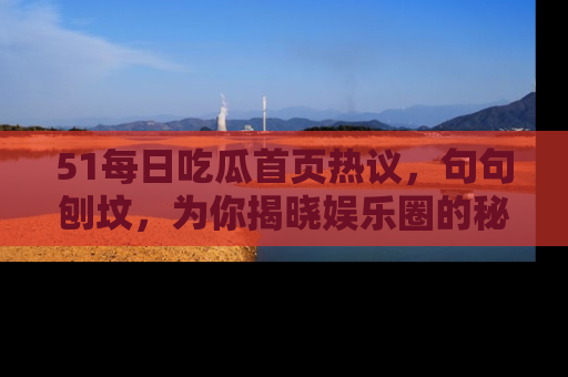 51每日吃瓜首页热议，句句刨坟，为你揭晓娱乐圈的秘密！