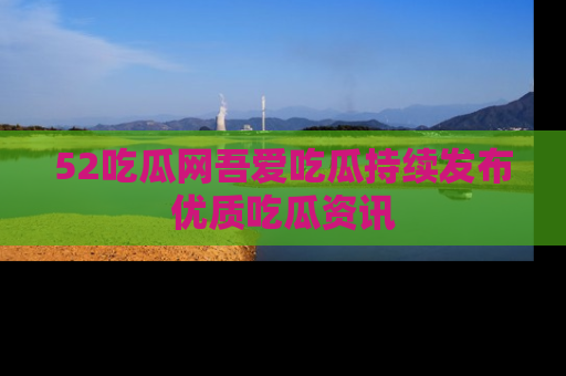 52吃瓜网吾爱吃瓜持续发布优质吃瓜资讯
