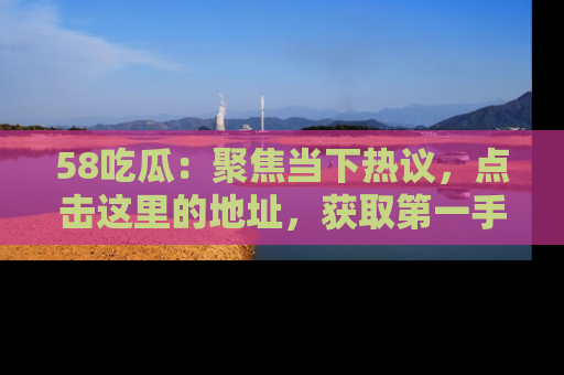 58吃瓜:聚焦当下热议,点击这里的地址,获取第一手的八卦信息!