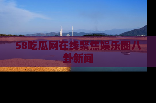58吃瓜网在线聚焦娱乐圈八卦新闻