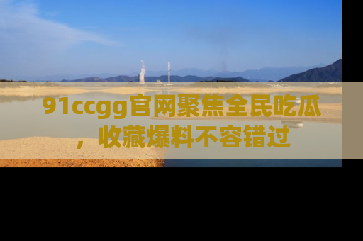 91ccgg官网聚焦全民吃瓜,收藏爆料不容错过