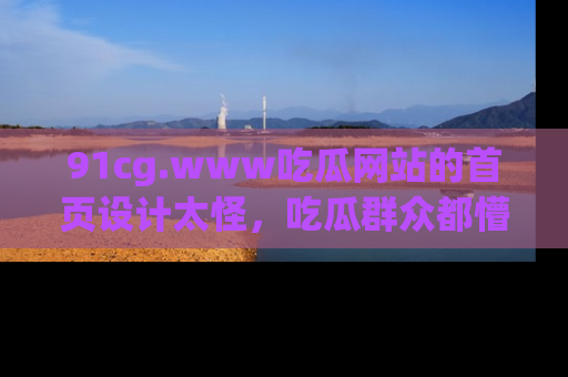 91cg.www吃瓜网站的首页设计太怪,吃瓜群众都懵了!