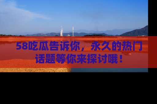 58吃瓜告诉你,永久的热门话题等你来探讨哦!