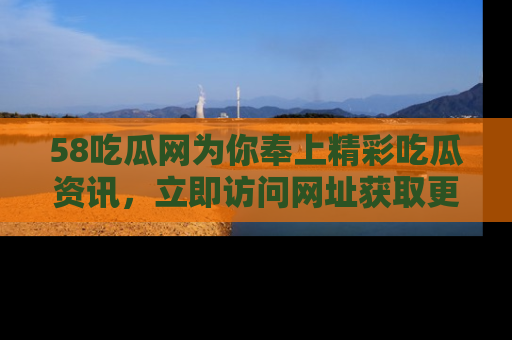 58吃瓜网为你奉上精彩吃瓜资讯,立即访问网址获取更多内容!