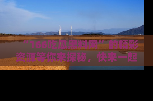 “166吃瓜黑料网”的精彩资源等你来探秘,快来一起吃瓜吧!