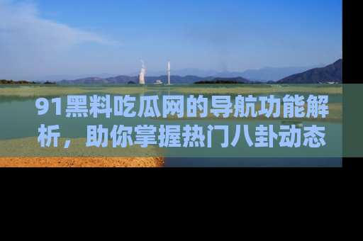 91黑料吃瓜网的导航功能解析,助你掌握热门八卦动态