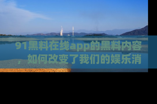 91黑料在线app的黑料内容,如何改变了我们的娱乐消费习惯?