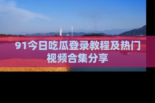 91今日吃瓜登录教程及热门视频合集分享