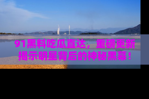 91黑料吃瓜直达,重磅更新揭示明星背后的神秘黑幕!