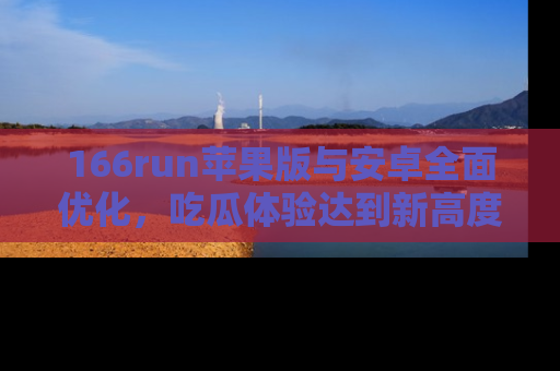 166run苹果版与安卓全面优化,吃瓜体验达到新高度!