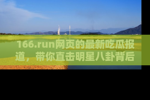 166.run网页的最新吃瓜报道,带你直击明星八卦背后的真相!