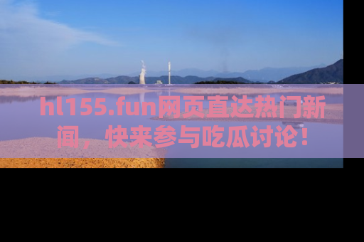 hl155.fun网页直达热门新闻，快来参与吃瓜讨论！