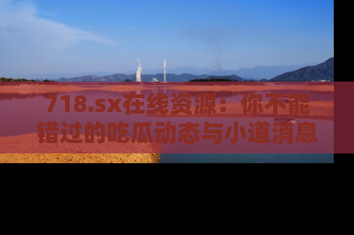 718.sx在线资源:你不能错过的吃瓜动态与小道消息