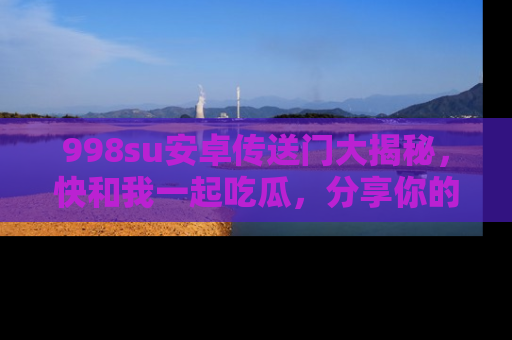 998su安卓传送门大揭秘,快和我一起吃瓜,分享你的发现!