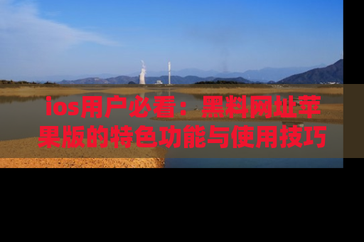 ios用户必看:黑料网址苹果版的特色功能与使用技巧详解