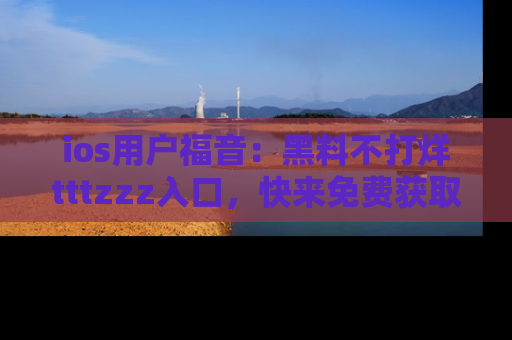 ios用户福音:黑料不打烊tttzzz入口,快来免费获取最新娱乐黑料!