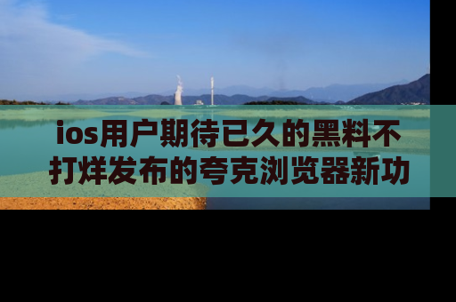 ios用户期待已久的黑料不打烊发布的夸克浏览器新功能上线啦!
