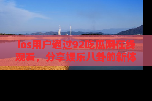 ios用户通过92吃瓜网在线观看,分享娱乐八卦的新体验!