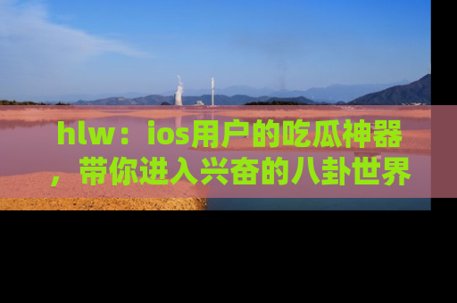 hlw:ios用户的吃瓜神器,带你进入兴奋的八卦世界!