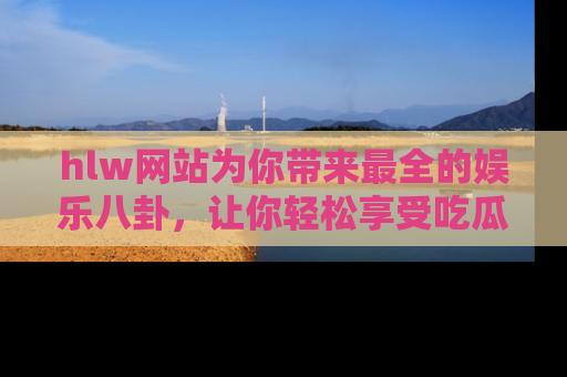 hlw网站为你带来最全的娱乐八卦,让你轻松享受吃瓜时光