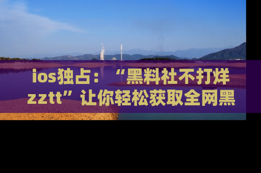 ios独占:“黑料社不打烊zztt”让你轻松获取全网黑料信息,不容错过!