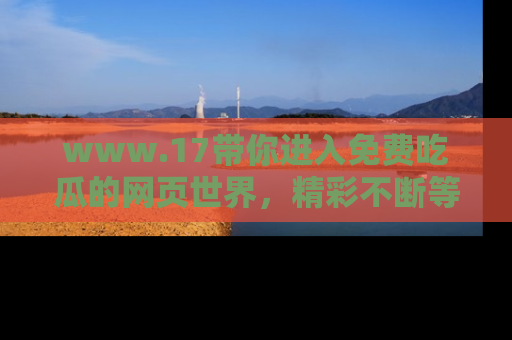 www.17带你进入免费吃瓜的网页世界,精彩不断等着你!