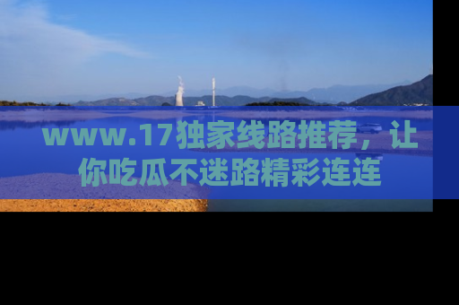 www.17独家线路推荐,让你吃瓜不迷路精彩连连