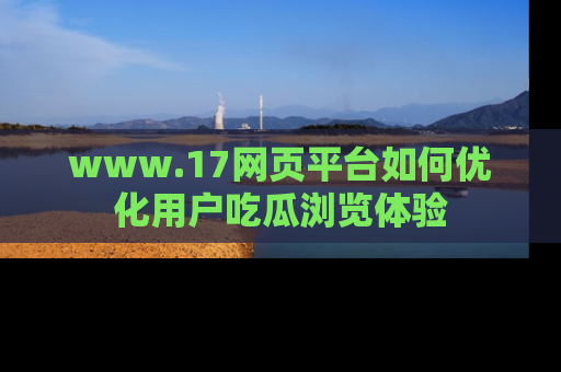 www.17网页平台如何优化用户吃瓜浏览体验