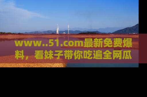 www..51.com最新免费爆料,看妹子带你吃遍全网瓜!