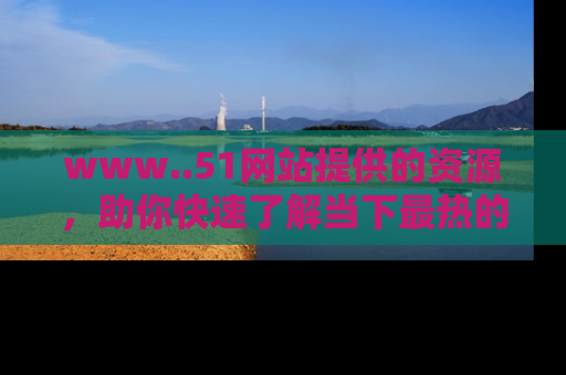 www..51网站提供的资源,助你快速了解当下最热的娱乐八卦