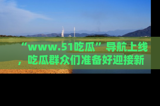 “www.51吃瓜”导航上线,吃瓜群众们准备好迎接新一波奇葩事件吗?