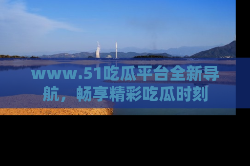 www.51吃瓜平台全新导航,畅享精彩吃瓜时刻
