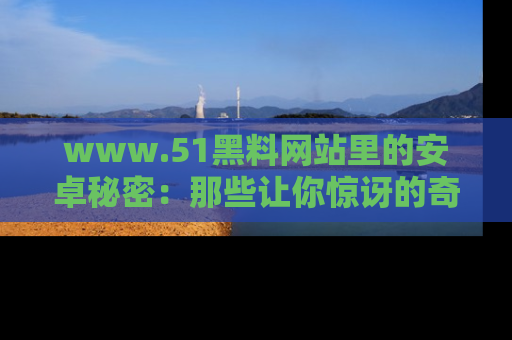 www.51黑料网站里的安卓秘密:那些让你惊讶的奇闻轶事盘点