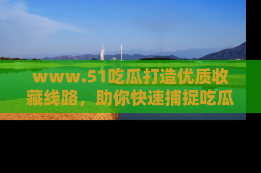 www.51吃瓜打造优质收藏线路,助你快速捕捉吃瓜热点