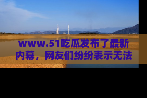 www.51吃瓜发布了最新内幕,网友们纷纷表示无法接受!