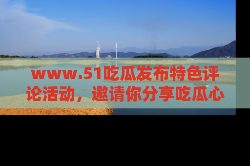 www.51吃瓜发布特色评论活动,邀请你分享吃瓜心得与看法!