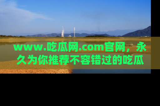 www.吃瓜网.com官网,永久为你推荐不容错过的吃瓜故事