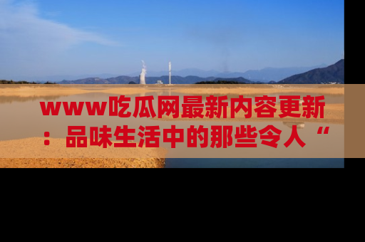www吃瓜网最新内容更新：品味生活中的那些令人“吃瓜”的故事