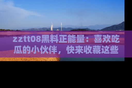 zztt08黑料正能量:喜欢吃瓜的小伙伴,快来收藏这些优质资源!