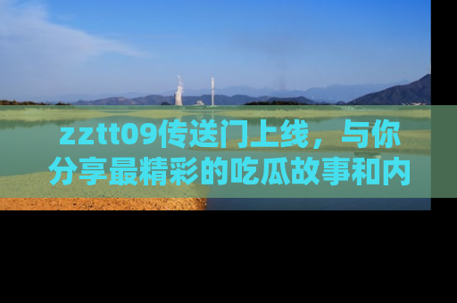 zztt09传送门上线，与你分享最精彩的吃瓜故事和内幕！