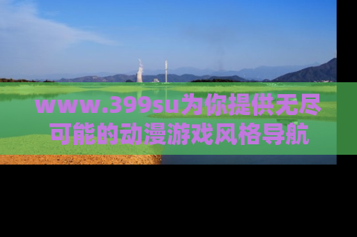 www.399su为你提供无尽可能的动漫游戏风格导航