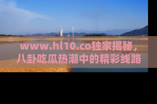 www.hl10.co独家揭秘,八卦吃瓜热潮中的精彩线路推荐